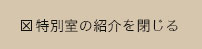 特別室の紹介を閉じる